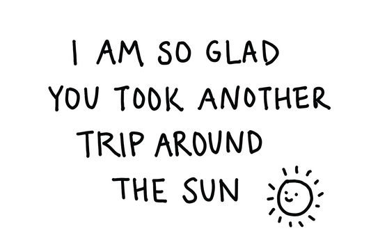 I Am So Glad You Took Another Trip Around the Sun